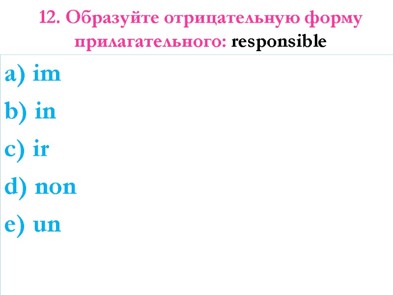 12. Образуйте отрицательную форму прилагательного: responsible  a) im b) in c) ir d)